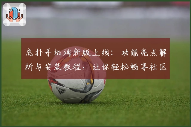 虎扑手机端新版上线：功能亮点解析与安装教程，让你轻松畅享社区互动