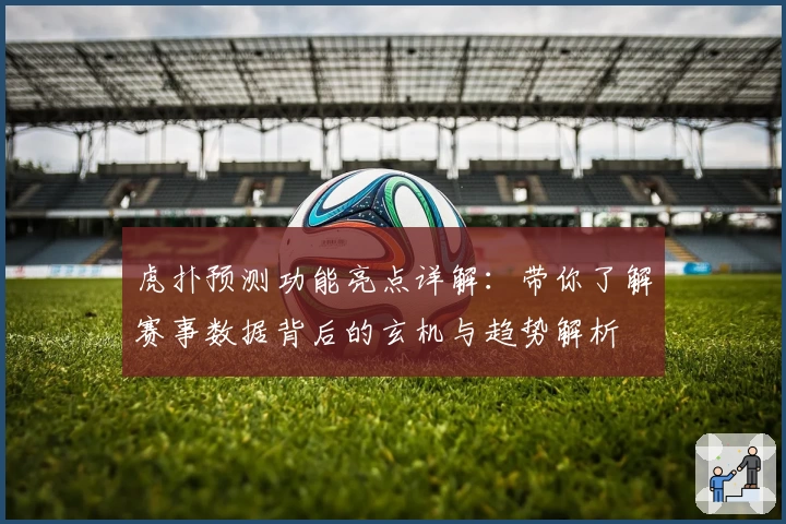 虎扑预测功能亮点详解:带你了解赛事数据背后的玄机与趋势解析