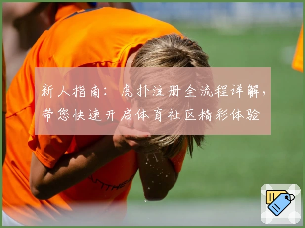 新人指南：虎扑注册全流程详解，带您快速开启体育社区精彩体验
