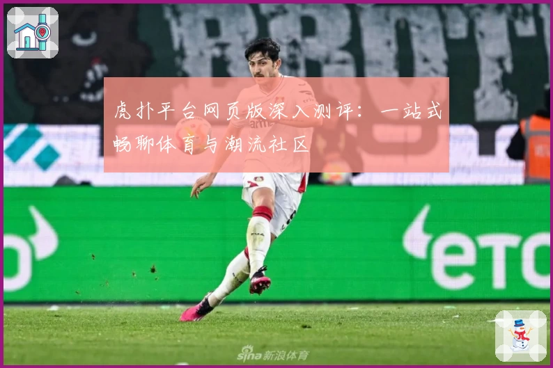 虎扑平台网页版深入测评：一站式畅聊体育与潮流社区