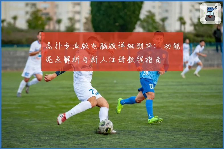 虎扑专业版电脑版详细测评：功能亮点解析与新人注册教程指南