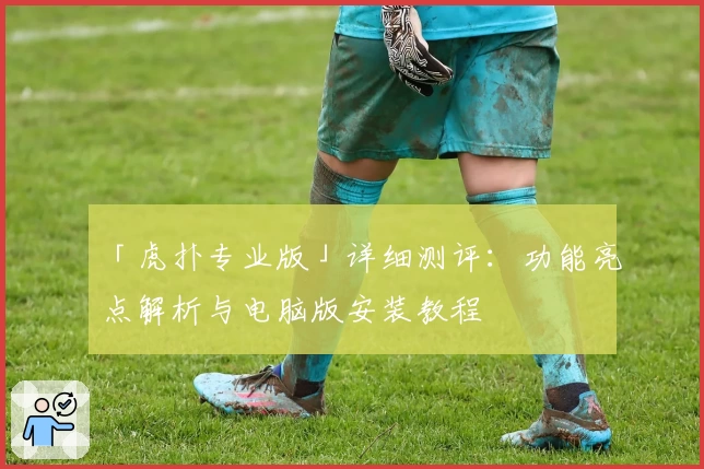 「虎扑专业版」详细测评：功能亮点解析与电脑版安装教程