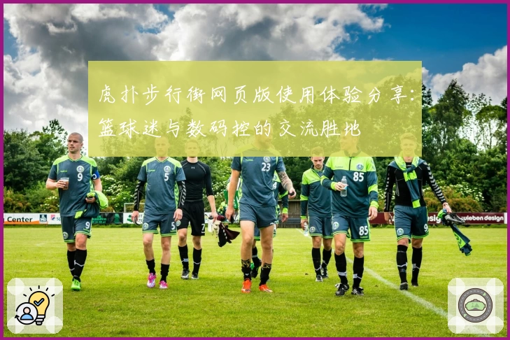 虎扑步行街网页版使用体验分享:篮球迷与数码控的交流胜地