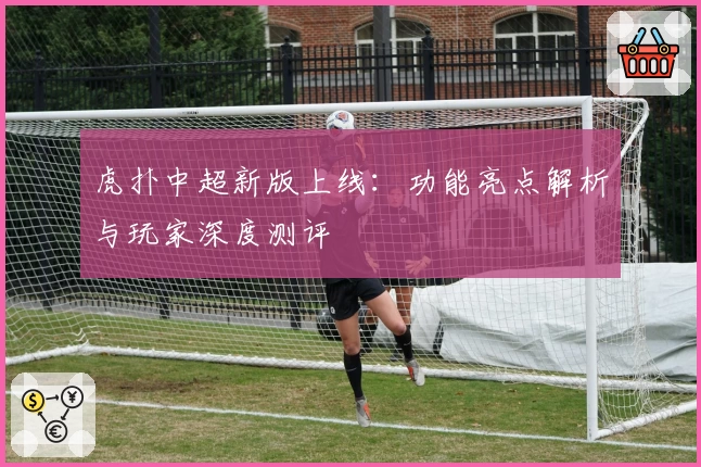 虎扑中超新版上线：功能亮点解析与玩家深度测评