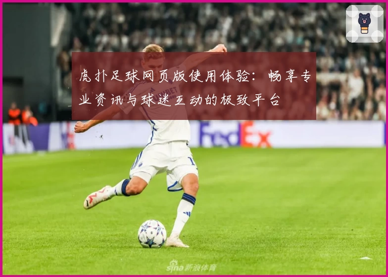 虎扑足球网页版使用体验：畅享专业资讯与球迷互动的极致平台