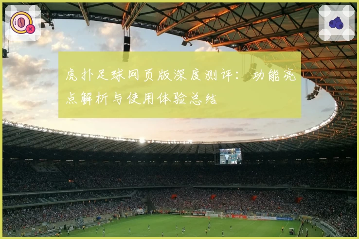 虎扑足球网页版深度测评：功能亮点解析与使用体验总结