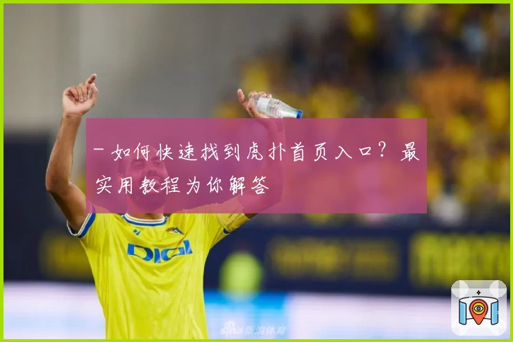 - 如何快速找到虎扑首页入口？最实用教程为你解答