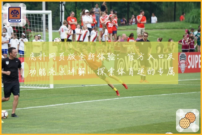 虎扑网页版全新体验：官方入口及功能亮点详解，探索体育迷的专属互动社区