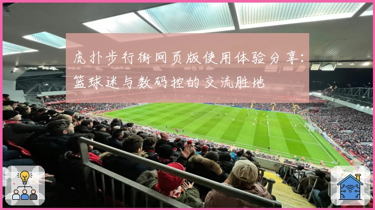 虎扑步行街网页版使用体验分享：篮球迷与数码控的交流胜地