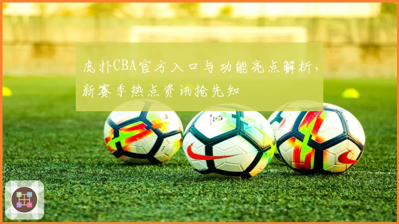 虎扑CBA官方入口与功能亮点解析，新赛季热点资讯抢先知