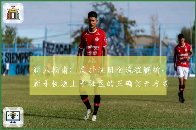 新人指南：虎扑注册全流程解析，新手快速上手社区的正确打开方式