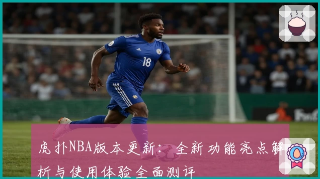 虎扑NBA版本更新:全新功能亮点解析与使用体验全面测评