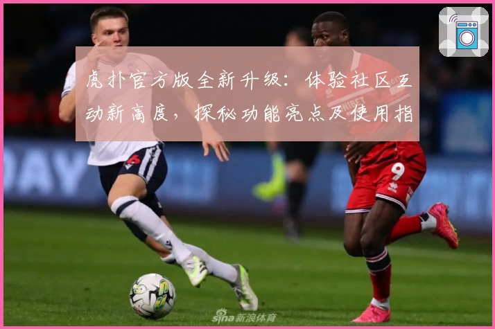 虎扑官方版全新升级：体验社区互动新高度，探秘功能亮点及使用指南