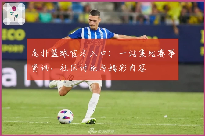 虎扑篮球官方入口：一站集结赛事资讯、社区讨论与精彩内容