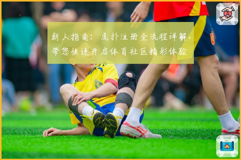 新人指南：虎扑注册全流程详解，带您快速开启体育社区精彩体验