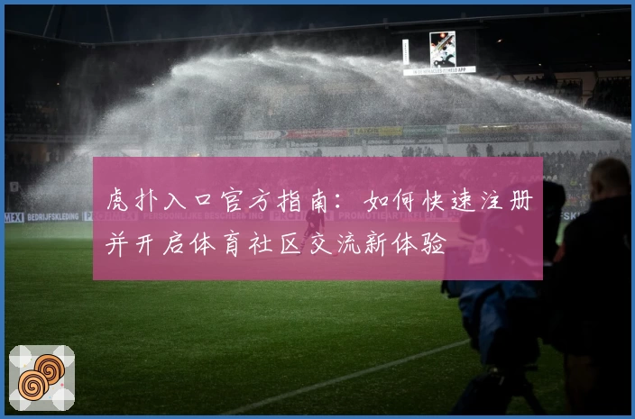 虎扑入口官方指南：如何快速注册并开启体育社区交流新体验