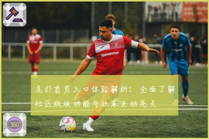 虎扑首页入口体验解析:全面了解社区版块功能与独家互动亮点