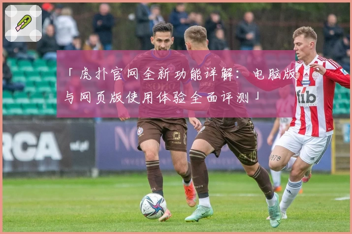 「虎扑官网全新功能详解:电脑版与网页版使用体验全面评测」