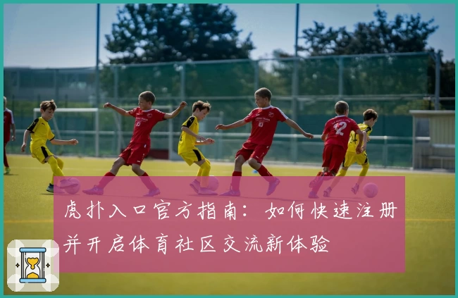 虎扑入口官方指南：如何快速注册并开启体育社区交流新体验