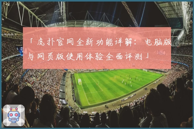 「虎扑官网全新功能详解：电脑版与网页版使用体验全面评测」