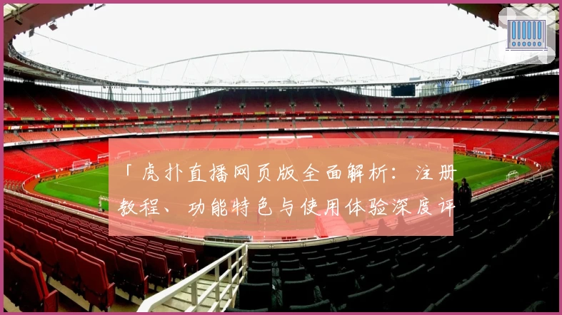 「虎扑直播网页版全面解析：注册教程、功能特色与使用体验深度评测」