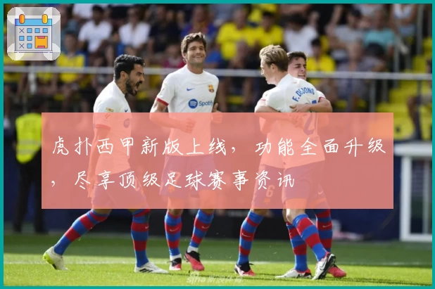 虎扑西甲新版上线，功能全面升级，尽享顶级足球赛事资讯