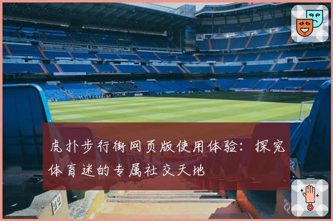 虎扑步行街网页版使用体验：探究体育迷的专属社交天地