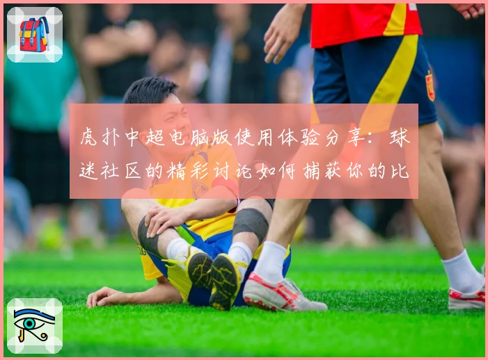 虎扑中超电脑版使用体验分享：球迷社区的精彩讨论如何捕获你的比赛热情