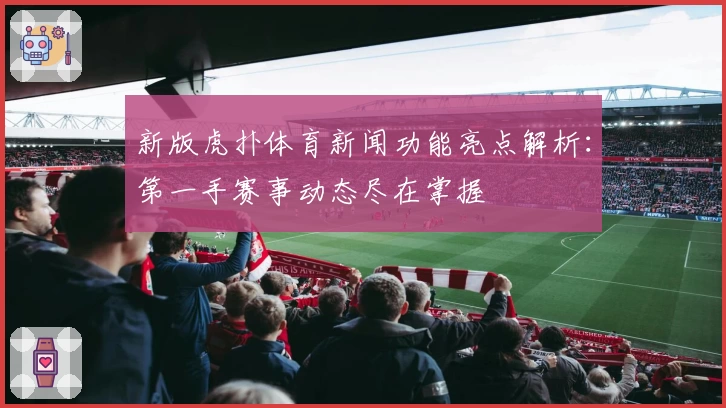 新版虎扑体育新闻功能亮点解析：第一手赛事动态尽在掌握
