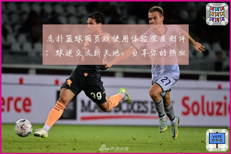 虎扑篮球网页版使用体验深度测评：球迷交流新天地，分享你的热血时刻