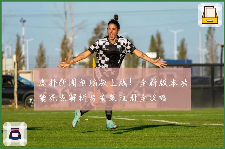 虎扑新闻电脑版上线！全新版本功能亮点解析与安装注册全攻略