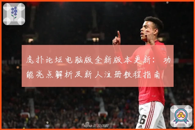 虎扑论坛电脑版全新版本更新：功能亮点解析及新人注册教程指南