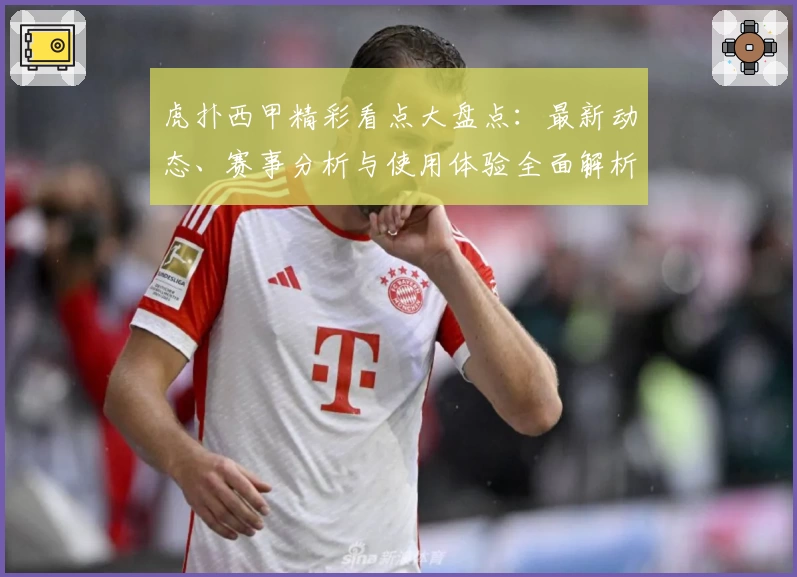 虎扑西甲精彩看点大盘点:最新动态、赛事分析与使用体验全面解析