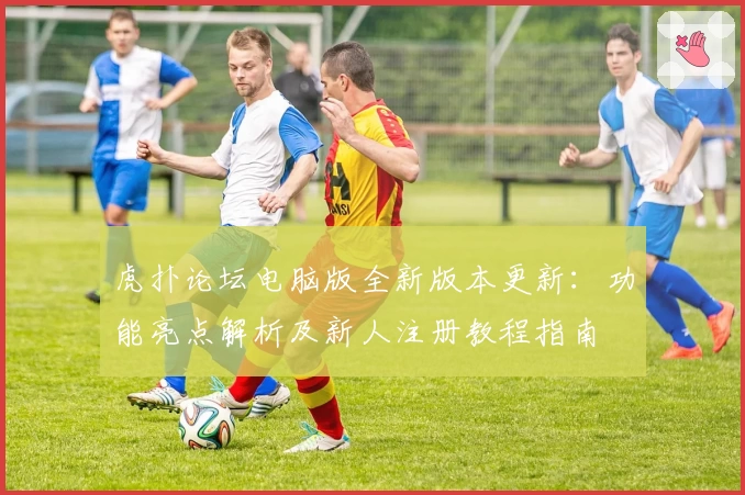 虎扑论坛电脑版全新版本更新：功能亮点解析及新人注册教程指南