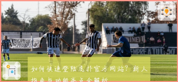 如何快速登陆虎扑官方网站？新人指南与功能亮点全解析