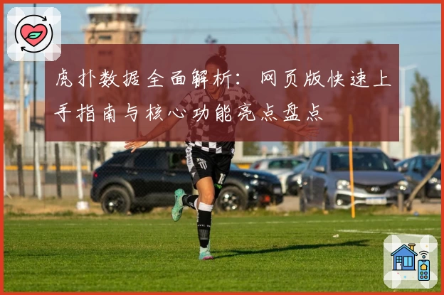 虎扑数据全面解析：网页版快速上手指南与核心功能亮点盘点