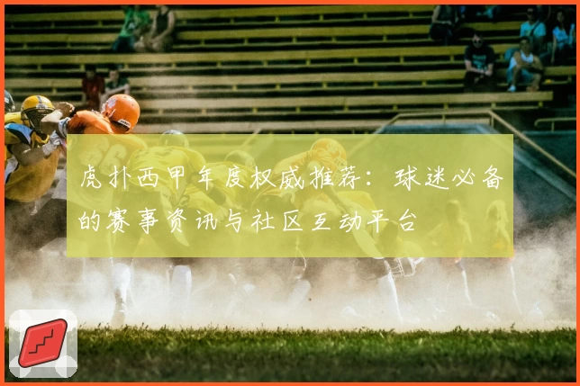虎扑西甲年度权威推荐:球迷必备的赛事资讯与社区互动平台