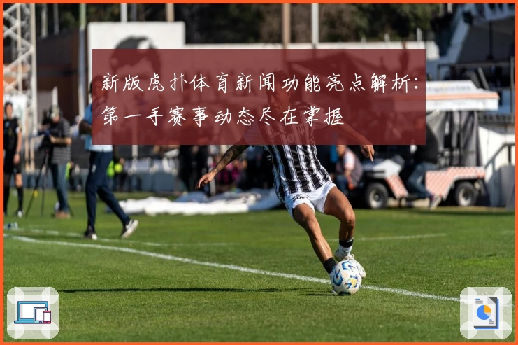 新版虎扑体育新闻功能亮点解析：第一手赛事动态尽在掌握