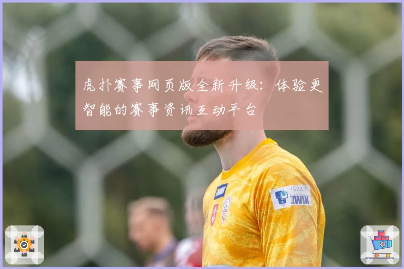 虎扑赛事网页版全新升级：体验更智能的赛事资讯互动平台