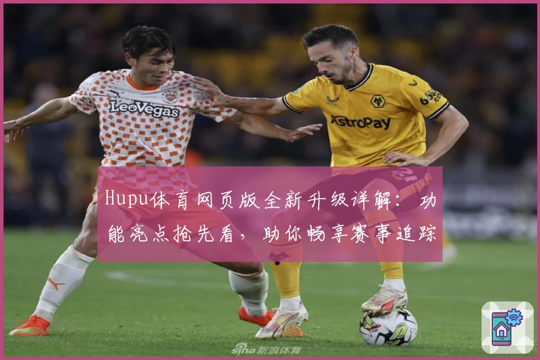 Hupu体育网页版全新升级详解：功能亮点抢先看，助你畅享赛事追踪新体验
