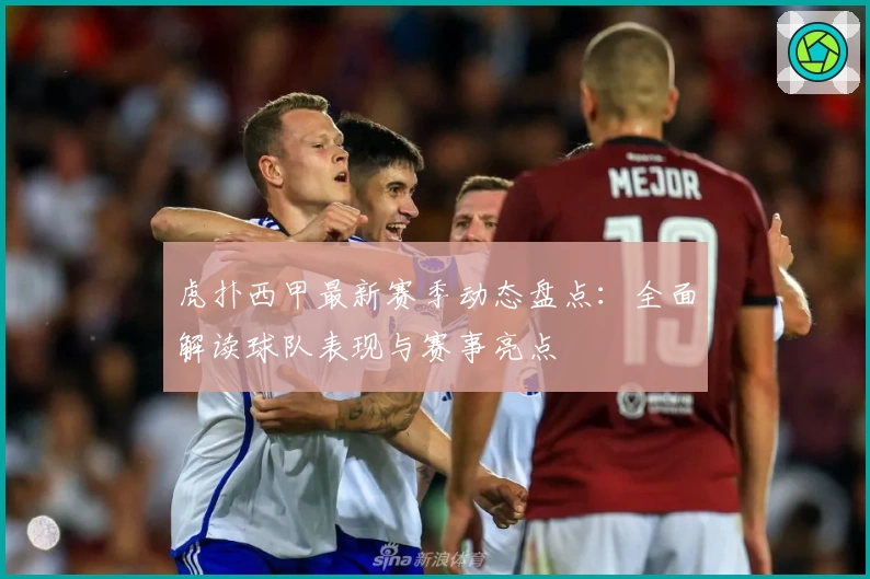 虎扑西甲最新赛季动态盘点：全面解读球队表现与赛事亮点