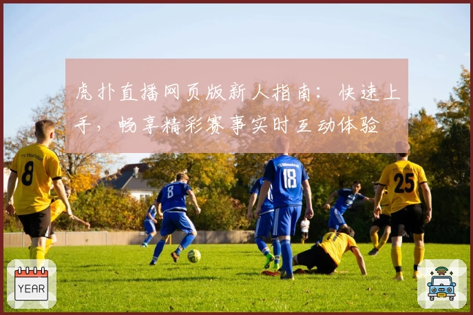 虎扑直播网页版新人指南：快速上手，畅享精彩赛事实时互动体验