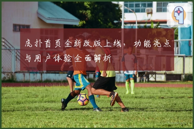 虎扑首页全新改版上线，功能亮点与用户体验全面解析