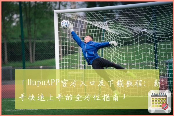 「HupuAPP官方入口及下载教程：新手快速上手的全方位指南」