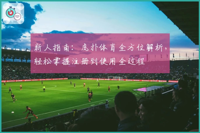 新人指南：虎扑体育全方位解析，轻松掌握注册到使用全过程
